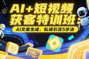 （15441期）AI+短视频获客特训班：账号定位技巧，AI文案生成，私域引流5步法-麦资源网