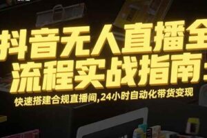 （15452期）抖音无人直播全流程实战指南：快速搭建合规直播间，24小时自动化带货变现-麦资源网