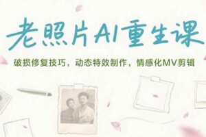 （15367期）老照片AI重生课，破损修复技巧，动态特效制作，情感化MV剪辑-麦资源网