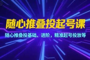 随心推叠投起号课，随心推叠投基础、进阶，精准起号投放等-麦资源网