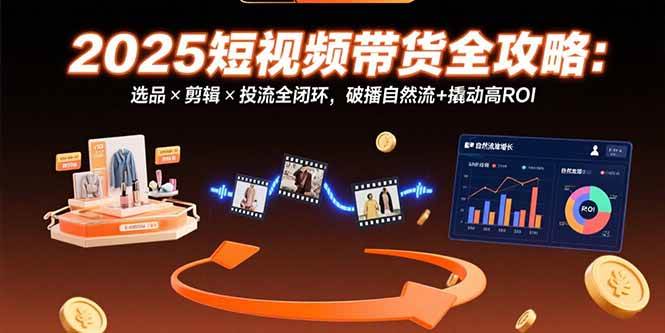 图片[1]-（15513期）2025短视频带货全攻略：选品×剪辑×投流全闭环，破播自然流+撬动高ROI