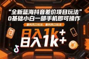 全新蓝海抖音差价项目玩法,0基础小白一部手机即可操作,暴利风口玩法,日入1k+【揭秘】-麦资源网