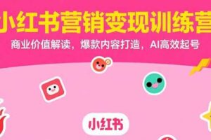 （15409期）小红书营销变现训练营，商业价值解读，爆款内容打造，AI高效起号-麦资源网