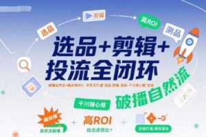 选品+剪辑+投流全闭环，破播自然流+撬动高ROI，手把手打通“选品-剪辑-测品-千川随心推”全链-麦资源网