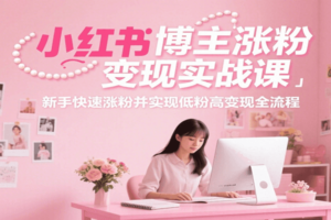 小红书博主涨粉变现实战课，新手快速涨粉并实现低粉高变现全流程-麦资源网
