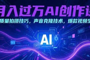 （15410期）月入过万AI创作课：高质量拍摄技巧，声音克隆技术，爆款视频生成-麦资源网