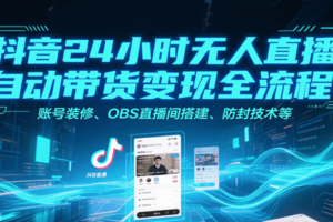 抖音24小时无人直播自动带货变现全流程，账号装修、OBS直播间搭建、防封技术等-麦资源网