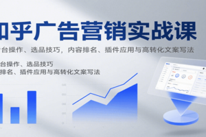 知乎广告营销实战课，含后台操作、选品技巧，内容排名、插件应用与高转化文案写法-麦资源网