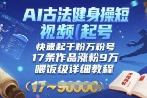 AI古法健身操短视频起号，快速起千粉万粉号，17条作品涨粉9W(喂饭级详细教程)-麦资源网