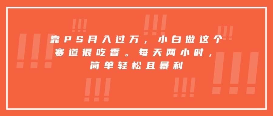 图片[1]-（15764期）靠PS月入过万，小白做这个赛道很吃香。每天两小时，简单轻松且暴利