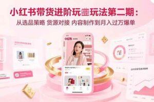 （15719期）小红书带货进阶玩法第二期：从选品策略 货源对接 内容制作到月入过万爆单-麦资源网