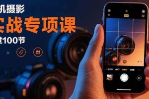 （15867期）手机摄影实战专项课：通过100节实操课程实现从入门到精通的技能进阶-麦资源网