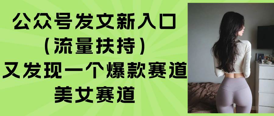 图片[1]-（15781期）公众号发文新入口（流量扶持），又发现一个爆款赛道：美女赛道