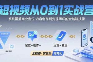 （15570期）短视频从0到1的实战营：系统覆盖商业定位,内容创作到变现闭环的全链路技能-麦资源网