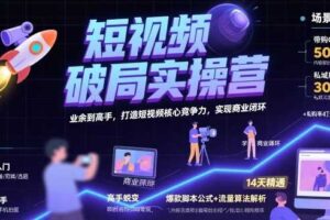 短视频破局实操营，业余到高手，打造短视频核心竞争力，实现商业闭环-麦资源网