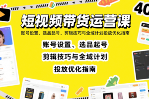 短视频带货运营课：账号设置、选品起号、剪辑技巧与全域计划投放优化指南-麦资源网