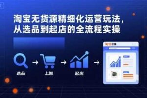 淘宝无货源精细化运营玩法，从选品到起店的全流程实操-麦资源网