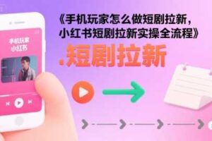 手机玩家怎么做短剧拉新，小红书短剧拉新实操全流程-麦资源网