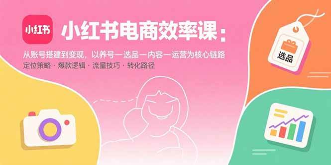 图片[1]-（15838期）小红书电商效率课：从账号搭建到变现，以养号-选品-内容-运营为核心链路