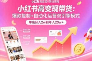 （15720期）小红书高变现带货：爆款复制+自动化运营双引擎模式  单店月入2w到年入20w+-麦资源网