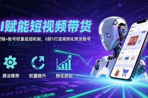 （15563期）AI赋能短视频带货：算法逻辑+账号权重底层机制，0到1打造高转化带货账号-麦资源网
