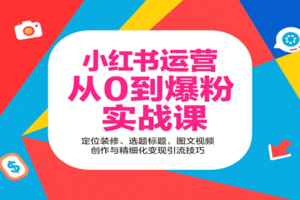 小红书运营从0到爆粉实战课：定位装修、选题标题，图文视频创作与精细化变现引流技巧-麦资源网
