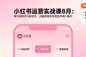（15822期）小红书运营实战课8月：解决商家在内容创作、流量获取和变现效率核心痛点-麦资源网