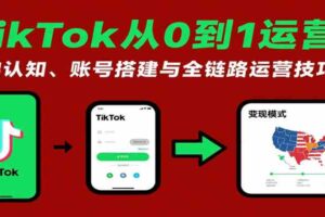 TikTok从0到1运营课：基础认知、账号搭建与全链路运营技巧-麦资源网