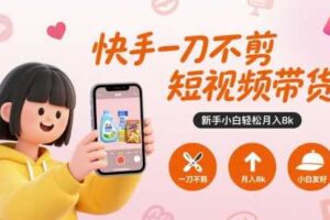 快手一刀不剪短视频带货，新手小白轻松月入8k-麦资源网