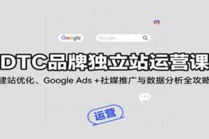 DTC品牌独立站运营课:建站优化、Google Ads + 社媒推广与数据分析全攻略-麦资源网