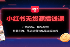 小红书无货源搞钱课：开店选品、爆品挖掘，剪辑引流、笔记运营与私域变现技巧-麦资源网