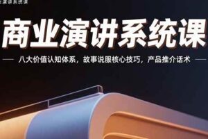 （15558期）商业演讲系统课：八大价值认知体系，故事说服核心技巧，产品推介话术-麦资源网