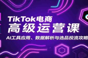 TikTok电商高级运营课：AI工具应用、数据解析与选品投流攻略-麦资源网