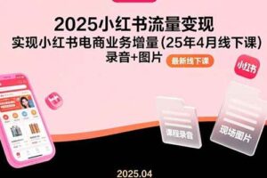 （15601期）2025小红书流量变现，实现小红书电商业务增量(25年4月线下课)录音+图片-麦资源网