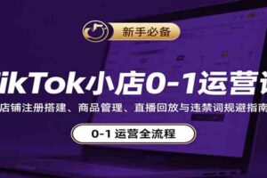 TikTok小店0-1运营课：店铺注册搭建、商品管理、直播回放与违禁词规避指南-麦资源网