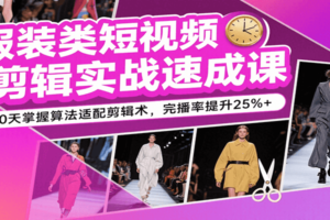 服装类短视频剪辑实战速成课，30天掌握算法适配剪辑术，完播率提升25%+-麦资源网