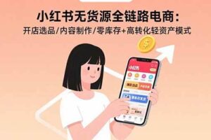 （15785期）小红书无货源全链路电商：开店选品/内容制作/零库存+高转化轻资产模式-麦资源网