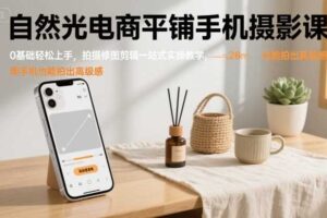 自然光电商平铺手机摄影课，0基础轻松上手，拍摄修图剪辑一站式实操教学，用手机也能拍出高级感-麦资源网