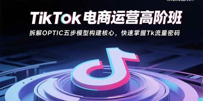 图片[1]-（15752期）TikTok电商运营高阶班：拆解OPTIC五步模型构建核心，快速掌握Tk流量密码