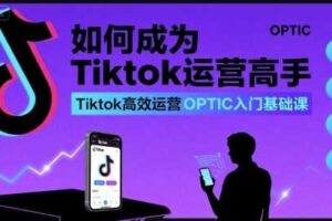 如何成为Tiktok运营高手，Tiktok高效运营OPTIC入门基础课-麦资源网