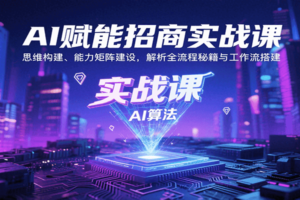 AI赋能招商实战课：思维构建、能力矩阵建设，解析全流程秘籍与工作流搭建-麦资源网
