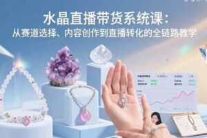 （15721期）水晶直播带货系统课：从赛道选择、内容创作到直播转化的全链路教学-麦资源网