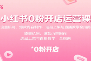 小红书0粉开店运营课：流量机制、爆款内容制作、选品上架与直播教学全指南-麦资源网