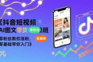 抖音短视频AI图文带货实操班，零粉丝教你涨粉，零基础带你入门-麦资源网