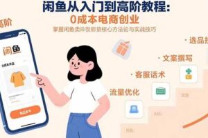 （15640期）闲鱼从入门到高阶教程：0成本电商创业，掌握闲鱼卖货核心方法论与实战技巧-麦资源网