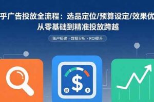 （15774期）知乎广告投放全流程：选品定位/预算设定/效果优化 从零基础到精准投放跨越-麦资源网