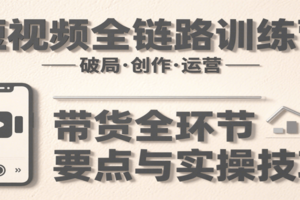 短视频全链路训练营：含破局、创作、运营、带货等多方面，详解各环节要点与实操技巧-麦资源网