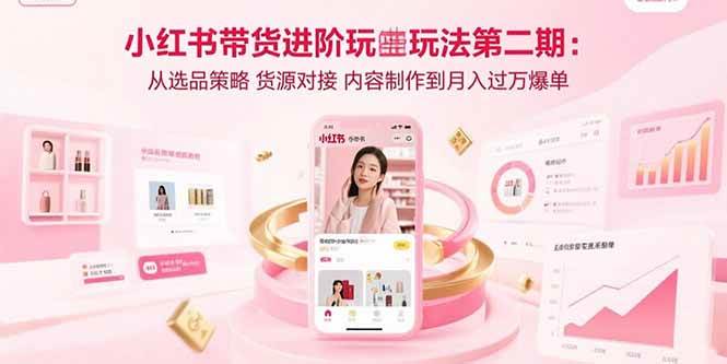 图片[1]-（15719期）小红书带货进阶玩法第二期：从选品策略 货源对接 内容制作到月入过万爆单