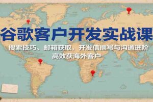 谷歌客户开发实战课：搜索技巧、邮箱获取，开发信撰写与沟通进阶，高效获海外客户-麦资源网