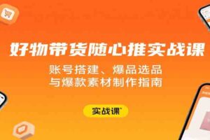 好物带货随心推实战课：账号搭建、爆品选品与爆款素材制作指南-麦资源网